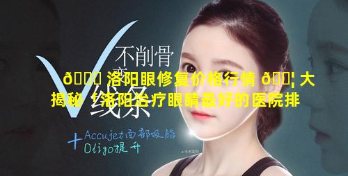 🐅 洛阳眼修复价格行情 🐦 大揭秘「洛阳治疗眼睛最好的医院排名」